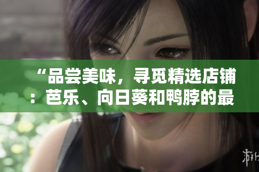 “品尝美味，寻觅精选店铺：芭乐、向日葵和鸭脖的最佳选择”