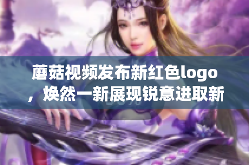 蘑菇视频发布新红色logo，焕然一新展现锐意进取新形象(1)