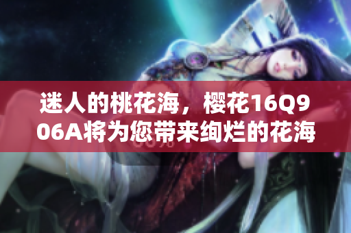 迷人的桃花海，樱花16Q906A将为您带来绚烂的花海盛宴！