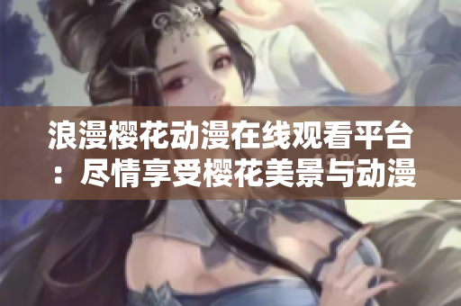 浪漫樱花动漫在线观看平台：尽情享受樱花美景与动漫魅力