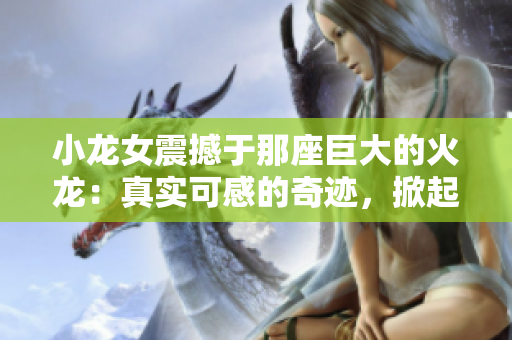 小龙女震撼于那座巨大的火龙：真实可感的奇迹，掀起心灵的涟漪
