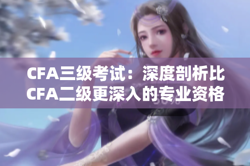 CFA三级考试：深度剖析比CFA二级更深入的专业资格考试