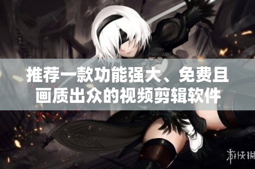 推荐一款功能强大、免费且画质出众的视频剪辑软件