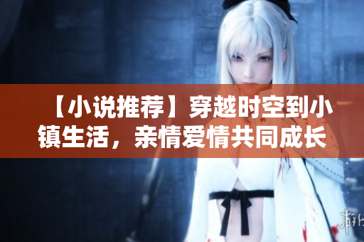 【小说推荐】穿越时空到小镇生活，亲情爱情共同成长！
