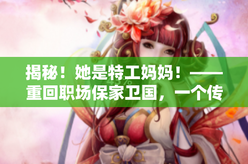 揭秘！她是特工妈妈！——重回职场保家卫国，一个传奇的故事