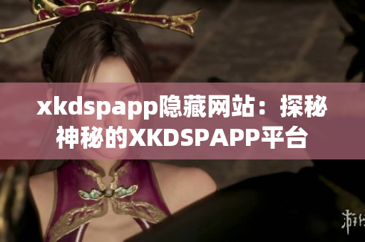 xkdspapp隐藏网站：探秘神秘的XKDSPAPP平台
