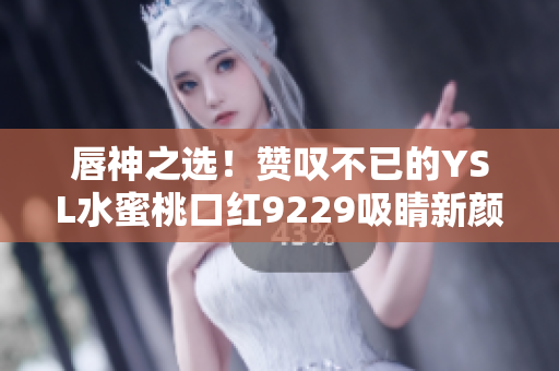唇神之选！赞叹不已的YSL水蜜桃口红9229吸睛新颜