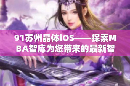 91苏州晶体iOS——探索MBA智库为您带来的最新智慧