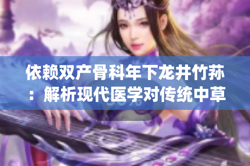 依赖双产骨科年下龙井竹荪：解析现代医学对传统中草药的重视(1)