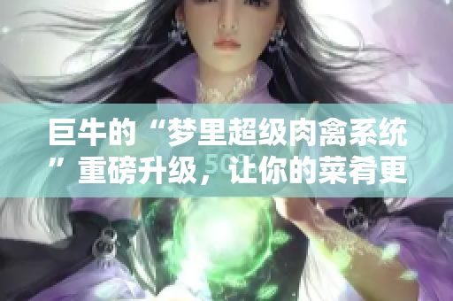 巨牛的“梦里超级肉禽系统”重磅升级，让你的菜肴更上一层楼！