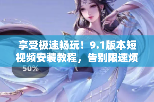 享受极速畅玩！9.1版本短视频安装教程，告别限速烦恼！