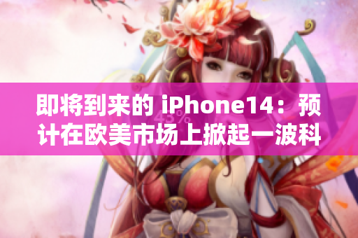 即将到来的 iPhone14：预计在欧美市场上掀起一波科技革命