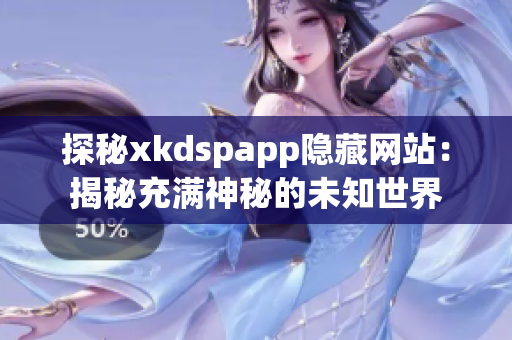 探秘xkdspapp隐藏网站：揭秘充满神秘的未知世界