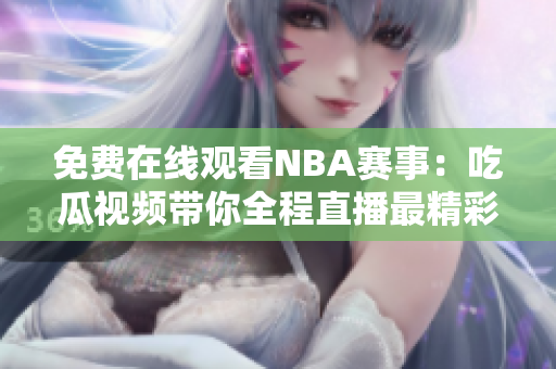 免费在线观看NBA赛事：吃瓜视频带你全程直播最精彩的篮球盛宴！