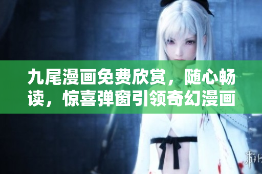 九尾漫画免费欣赏，随心畅读，惊喜弹窗引领奇幻漫画世界