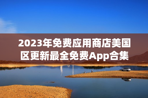 2023年免费应用商店美国区更新最全免费App合集