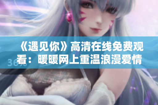 《遇见你》高清在线免费观看：暖暖网上重温浪漫爱情故事