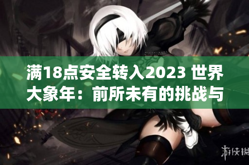 满18点安全转入2023 世界大象年：前所未有的挑战与机遇(1)