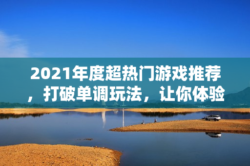 2021年度超热门游戏推荐，打破单调玩法，让你体验不一样的游戏乐趣