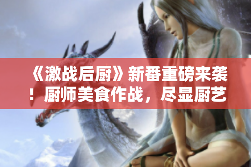 《激战后厨》新番重磅来袭！厨师美食作战，尽显厨艺精髓！