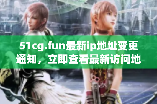 51cg.fun最新ip地址变更通知，立即查看最新访问地址