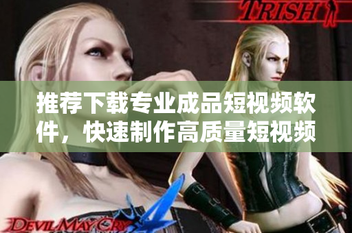 推荐下载专业成品短视频软件，快速制作高质量短视频
