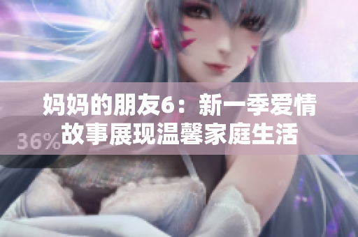 妈妈的朋友6：新一季爱情故事展现温馨家庭生活