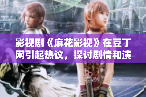 影视剧《麻花影视》在豆丁网引起热议，探讨剧情和演员阵容