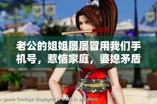 老公的姐姐屡屡冒用我们手机号，惹恼家庭，婆媳矛盾加剧！