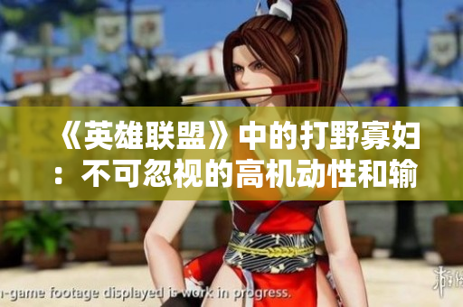 《英雄联盟》中的打野寡妇：不可忽视的高机动性和输出能力！