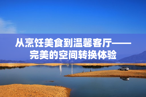 从烹饪美食到温馨客厅——完美的空间转换体验