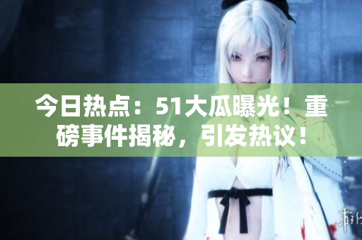 今日热点：51大瓜曝光！重磅事件揭秘，引发热议！