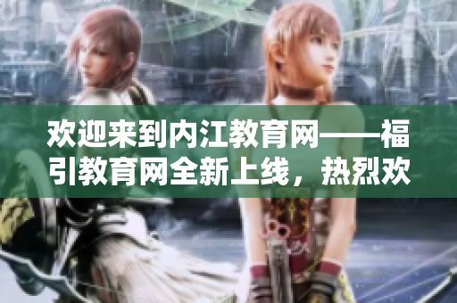 欢迎来到内江教育网——福引教育网全新上线，热烈欢迎您的加入！
