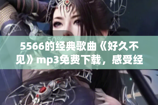 5566的经典歌曲《好久不见》mp3免费下载，感受经典华语流行音乐的魅力