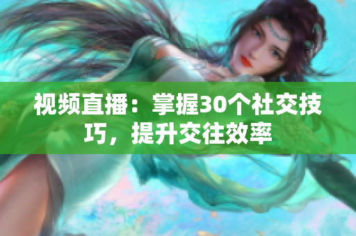 视频直播：掌握30个社交技巧，提升交往效率
