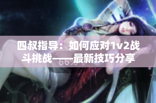 四叔指导：如何应对1v2战斗挑战——最新技巧分享