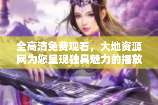 全高清免费观看，大地资源网为您呈现独具魅力的播放方式！