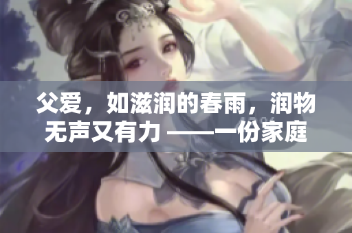 父爱，如滋润的春雨，润物无声又有力 ——一份家庭情感的真挚写照