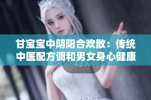 甘宝宝中阴阳合欢散：传统中医配方调和男女身心健康