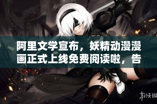 阿里文学宣布，妖精动漫漫画正式上线免费阅读啦，告别烦人弹窗！