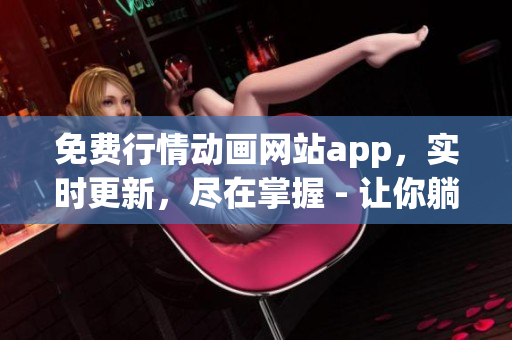 免费行情动画网站app，实时更新，尽在掌握 - 让你躺着看行情(1)