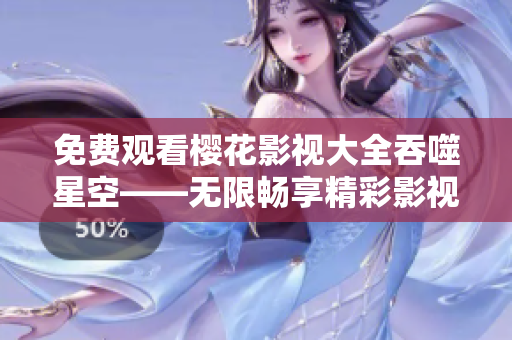 免费观看樱花影视大全吞噬星空——无限畅享精彩影视资源