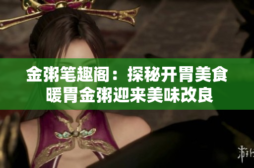 金粥笔趣阁：探秘开胃美食 暖胃金粥迎来美味改良