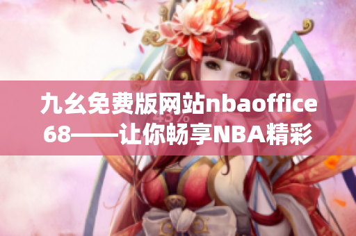 九幺免费版网站nbaoffice68——让你畅享NBA精彩赛事的最佳选择(1)