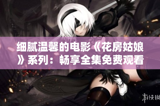 细腻温馨的电影《花房姑娘》系列：畅享全集免费观看