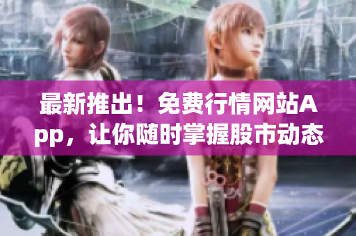 最新推出！免费行情网站App，让你随时掌握股市动态