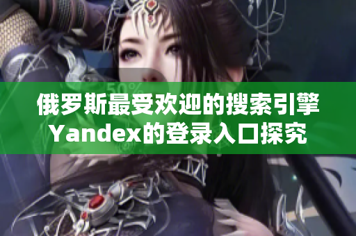 俄罗斯最受欢迎的搜索引擎Yandex的登录入口探究
