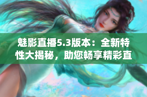 魅影直播5.3版本：全新特性大揭秘，助您畅享精彩直播体验(1)