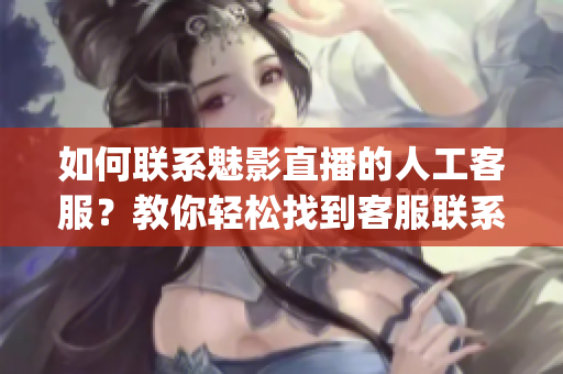 如何联系魅影直播的人工客服？教你轻松找到客服联系方式(1)