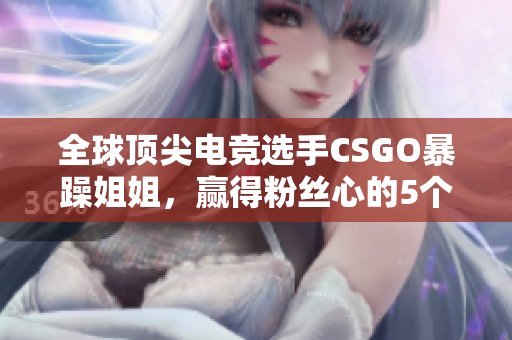 全球顶尖电竞选手CSGO暴躁姐姐，赢得粉丝心的5个瞬间